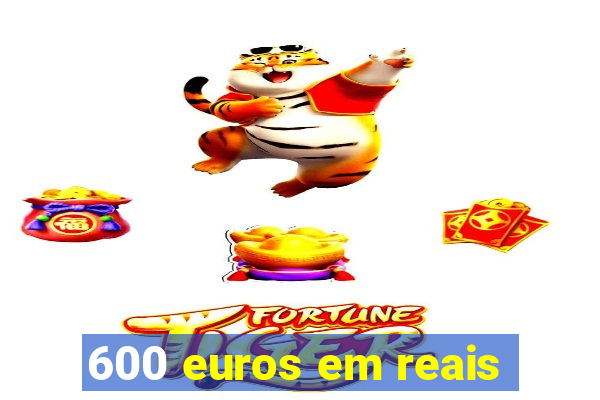 600 euros em reais